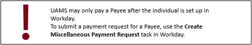 UAMS may only pay a Payee after the individual is set up in Workday.
To submit a payment request for a Payee, use the Create Miscellaneous Payment Request task in Workday.
