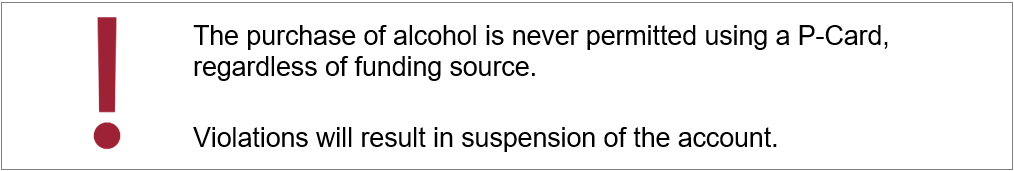 The purchase of alcohol is never permitted using a P-Card, regardless of funding source. Violations will result in suspension of the account.