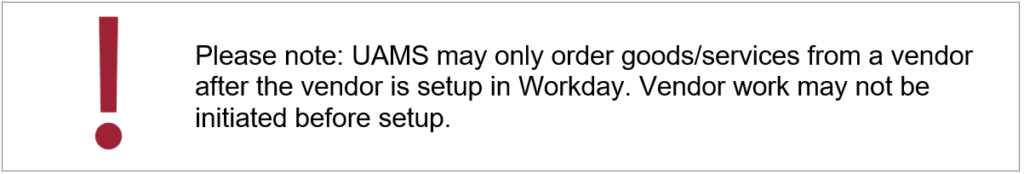 Please note: UAMS may only order goods/services from a vendor after the vendor is setup in Workday. Vendor work may not be initiated before setup.