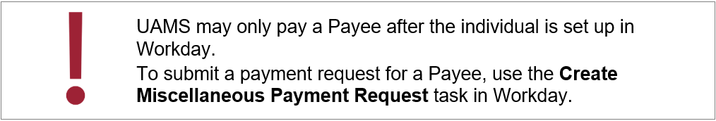 UAMS may only pay a Payee after the individual is set up in Workday. To submit a payment request for a Payee, use the Create Miscellaneous Payment Request task in Workday.
